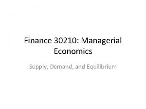 Finance 30210 Managerial Economics Supply Demand and Equilibrium Finance 30210 Managerial Economics Supply Demand and Equilibrium
