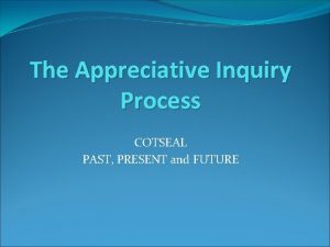 The Appreciative Inquiry Process COTSEAL PAST PRESENT and