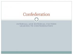 Confederation INTERNAL AND EXTERNAL FACTORS LEADING TO CONFEDERATION