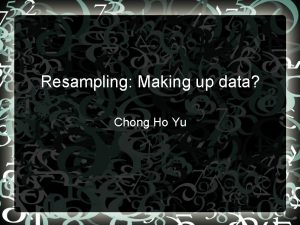 Resampling Making up data Chong Ho Yu Resampling