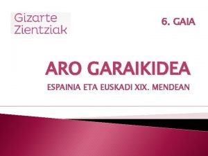 6 GAIA ARO GARAIKIDEA ESPAINIA ETA EUSKADI XIX