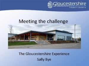 Meeting the challenge The Gloucestershire Experience Sally Bye