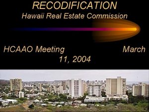 RECODIFICATION Hawaii Real Estate Commission HCAAO Meeting 11