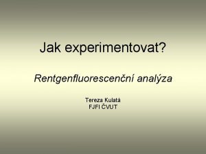 Jak experimentovat Rentgenfluorescenn analza Tereza Kulat FJFI VUT