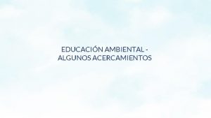 EDUCACIN AMBIENTAL ALGUNOS ACERCAMIENTOS Educacin Ambiental Educacin Ambiental