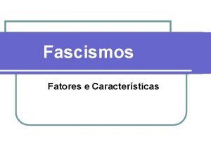 Fascismos Fatores e Caractersticas Fascismos Fatores l l