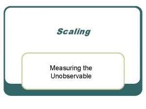 Scaling Measuring the Unobservable Scaling l Scaling involves