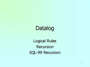 Datalog Logical Rules Recursion SQL99 Recursion 1 Logic
