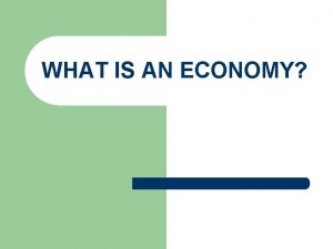WHAT IS AN ECONOMY Economy or Economic System