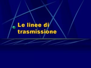 Le linee di trasmissione Le LINEE DI TRASMISSIONE Le linee di trasmissione Le LINEE DI TRASMISSIONE
