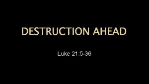 DESTRUCTION AHEAD Luke 21 5 36 DESTRUCTION AHEAD