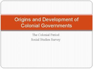 Origins and Development of Colonial Governments The Colonial