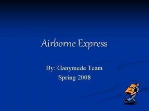 Airborne Express By Ganymede Team Spring 2008 Introduction