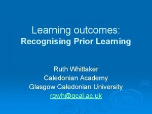 Learning outcomes Recognising Prior Learning Ruth Whittaker Caledonian