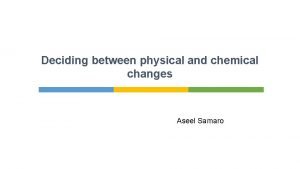 Deciding between physical and chemical changes Aseel Samaro