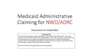 Medicaid Administrative Claiming for NWDADRC Presentation for Stakeholders