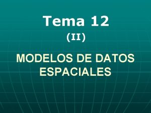 Tema 12 II MODELOS DE DATOS ESPACIALES Qu
