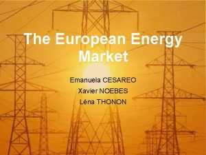 The European Energy Market Emanuela CESAREO Xavier NOEBES