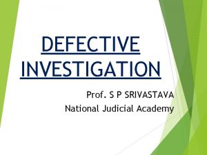 DEFECTIVE INVESTIGATION Prof S P SRIVASTAVA National Judicial