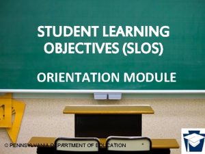 STUDENT LEARNING OBJECTIVES SLOS ORIENTATION MODULE PENNSYLVANIA DEPARTMENT