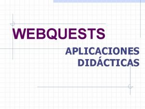 WEBQUESTS APLICACIONES DIDCTICAS QU ES UNA WEBQUEST Una