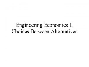 Engineering Economics II Choices Between Alternatives Basic Concepts