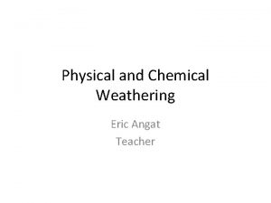 Physical and Chemical Weathering Eric Angat Teacher 1