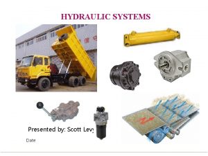 HYDRAULIC SYSTEMS Presented by Scott Levy Date Introduction