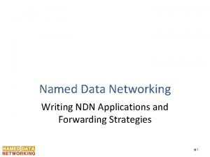 Named Data Networking Writing NDN Applications and Forwarding