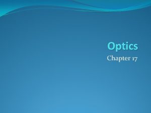 Optics Chapter 17 Geometric Optics The study of