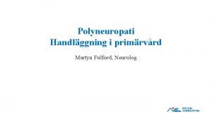 Polyneuropati Handlggning i primrvrd Martyn Fulford Neurolog Hur