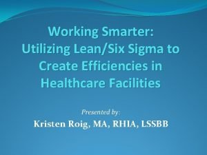 Working Smarter Utilizing LeanSix Sigma to Create Efficiencies