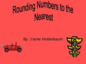 By Jaime Holderbaum Rounding Numbers to the Nearest