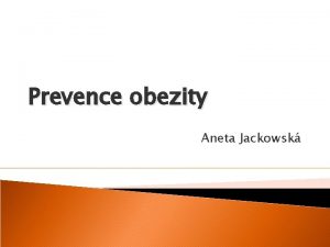 Prevence obezity Aneta Jackowsk Obezita nejvt celosvtov zdravotn