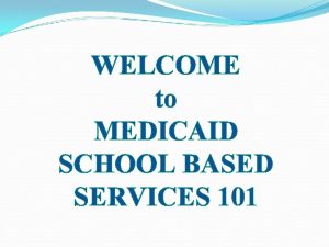 WELCOME to MEDICAID SCHOOL BASED SERVICES 101 Brought