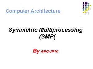 Computer Architecture Symmetric Multiprocessing SMP By GROUP 10