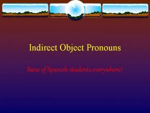 Indirect Object Pronouns Bane of Spanish students everywhere