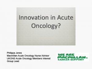 Innovation in Acute Oncology Philippa Jones Macmillan Acute
