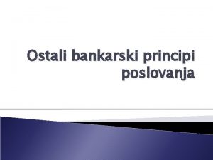 Ostali bankarski principi poslovanja Osnovni principi poslovanja BANKA