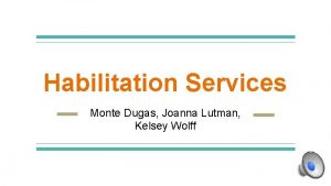 Habilitation Services Monte Dugas Joanna Lutman Kelsey Wolff