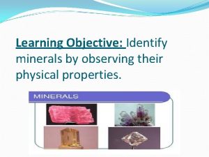 Learning Objective Identify minerals by observing their physical