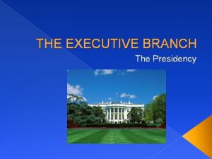 THE EXECUTIVE BRANCH The Presidency Presidential Power The