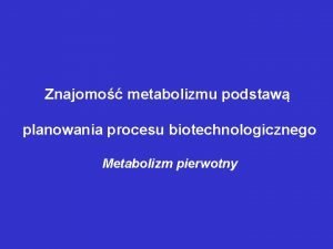Znajomo metabolizmu podstaw planowania procesu biotechnologicznego Metabolizm pierwotny