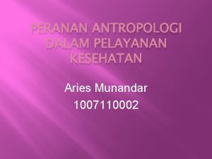 PERANAN ANTROPOLOGI DALAM PELAYANAN KESEHATAN Aries Munandar 1007110002