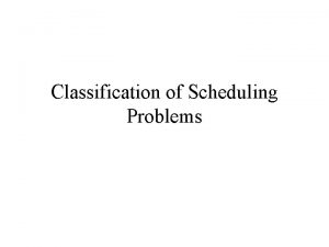 Classification of Scheduling Problems Scheduling The scheduling of
