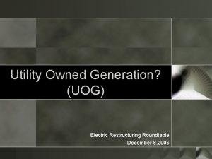 Utility Owned Generation UOG Electric Restructuring Roundtable December