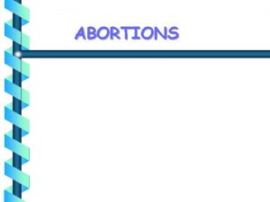 ABORTIONS OBJECTIVES At the end of this session