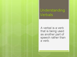 Understanding Verbals A verbal is a verb that