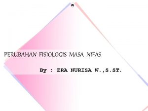 PERUBAHAN FISIOLOGIS MASA NIFAS By ERA NURISA W