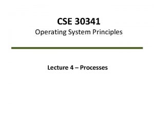CSE 30341 Operating System Principles Lecture 4 Processes